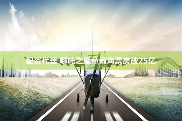 配资代理 哪吒之魔童闹海票房破25亿