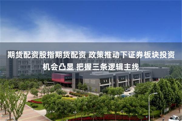 期货配资股指期货配资 政策推动下证券板块投资机会凸显 把握三条逻辑主线