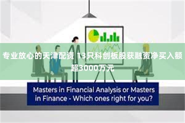 专业放心的天津配资 13只科创板股获融资净买入额超3000万元