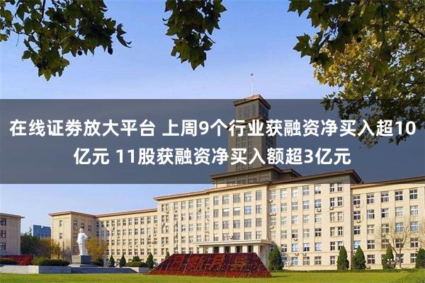在线证劵放大平台 上周9个行业获融资净买入超10亿元 11股获融资净买入额超3亿元