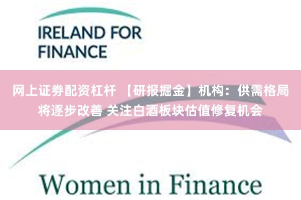 网上证劵配资杠杆 【研报掘金】机构：供需格局将逐步改善 关注白酒板块估值修复机会