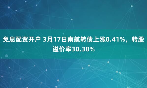 免息配资开户 3月17日南航转债上涨0.41%，转股溢价率30.38%