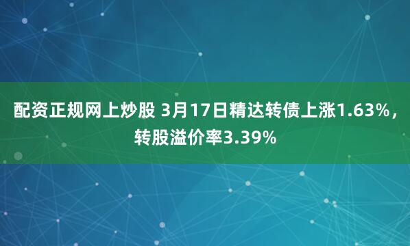 配资正规网上炒股 3月17日精达转债上涨1.63%，转股溢价率3.39%