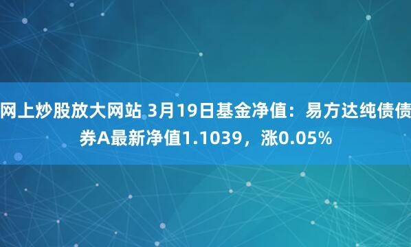 网上炒股放大网站 3月19日基金净值：易方达纯债债券A最新净值1.1039，涨0.05%