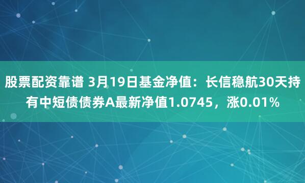 股票配资靠谱 3月19日基金净值：长信稳航30天持有中短债债券A最新净值1.0745，涨0.01%