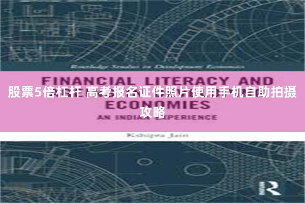 股票5倍杠杆 高考报名证件照片使用手机自助拍摄攻略