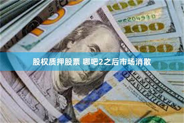 股权质押股票 哪吧2之后市场消散
