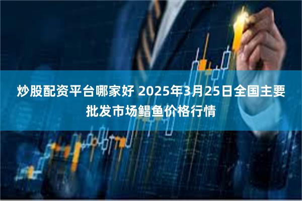 炒股配资平台哪家好 2025年3月25日全国主要批发市场鲳鱼价格行情