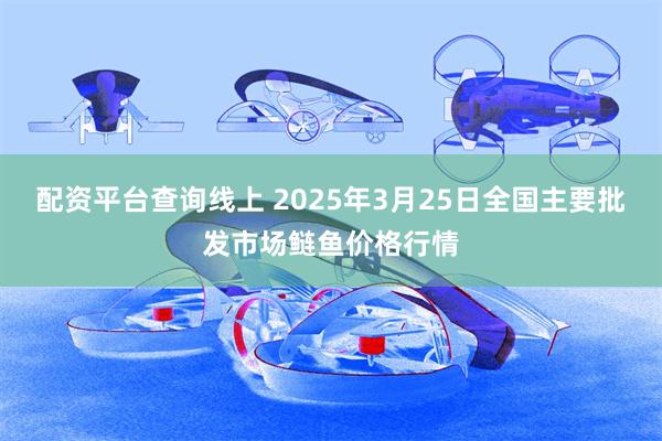 配资平台查询线上 2025年3月25日全国主要批发市场鲢鱼价格行情