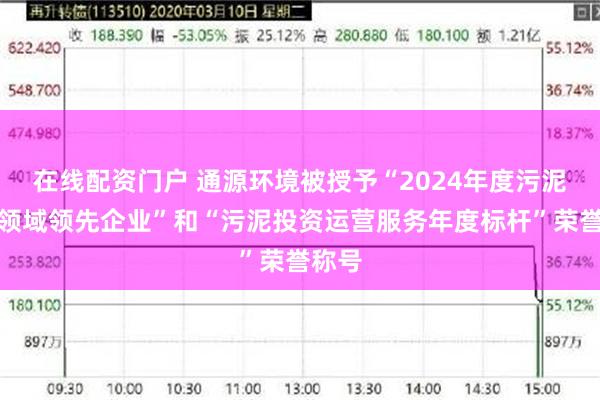 在线配资门户 通源环境被授予“2024年度污泥处理领域领先企业”和“污泥投资运营服务年度标杆”荣誉称号