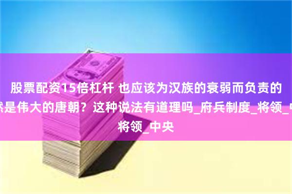 股票配资15倍杠杆 也应该为汉族的衰弱而负责的居然是伟大的唐朝？这种说法有道理吗_府兵制度_将领_中央