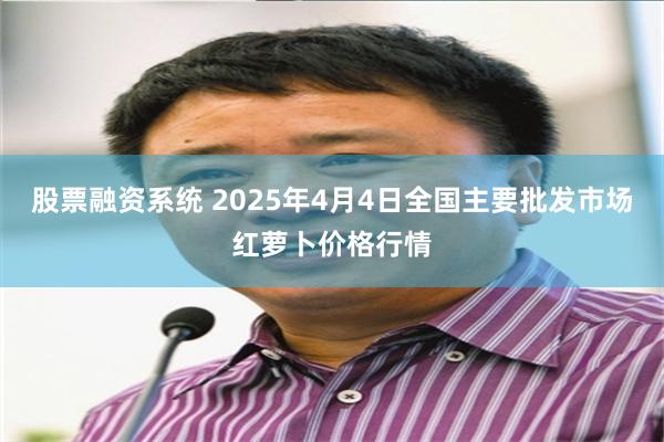 股票融资系统 2025年4月4日全国主要批发市场红萝卜价格行情