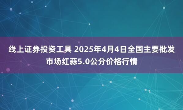 线上证券投资工具 2025年4月4日全国主要批发市场红蒜5.0公分价格行情
