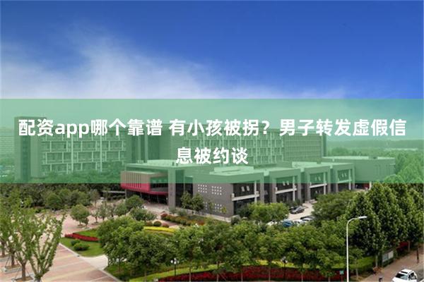 配资app哪个靠谱 有小孩被拐？男子转发虚假信息被约谈