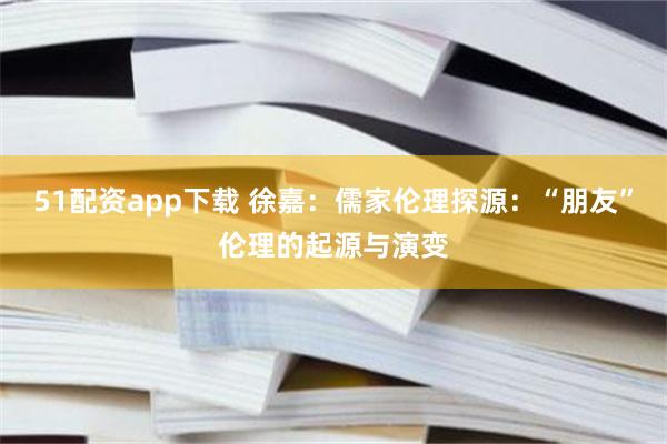 51配资app下载 徐嘉：儒家伦理探源：“朋友”伦理的起源与演变