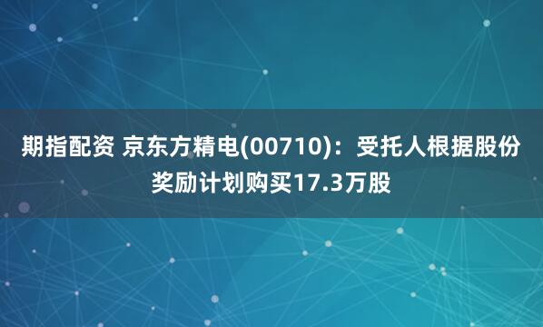 期指配资 京东方精电(00710)：受托人根据股份奖励计划购买17.3万股