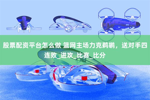 股票配资平台怎么做 篮网主场力克鹈鹕，送对手四连败_进攻_比赛_比分