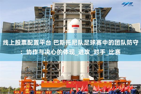 线上股票配置平台 巴斯托尼队足球赛中的团队防守：协作与决心的体现_进攻_对手_比赛