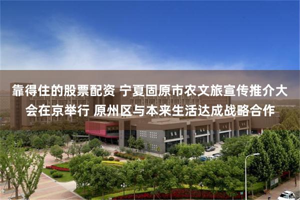 靠得住的股票配资 宁夏固原市农文旅宣传推介大会在京举行 原州区与本来生活达成战略合作