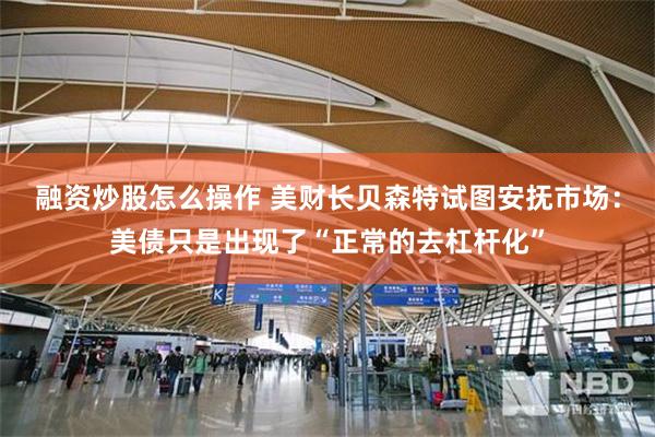 融资炒股怎么操作 美财长贝森特试图安抚市场：美债只是出现了“正常的去杠杆化”