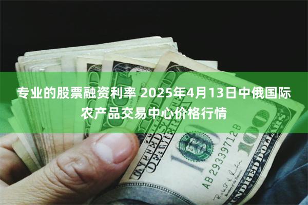 专业的股票融资利率 2025年4月13日中俄国际农产品交易中心价格行情