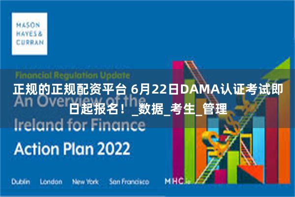 正规的正规配资平台 6月22日DAMA认证考试即日起报名！_数据_考生_管理