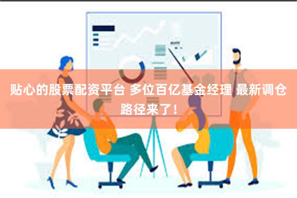 贴心的股票配资平台 多位百亿基金经理 最新调仓路径来了！