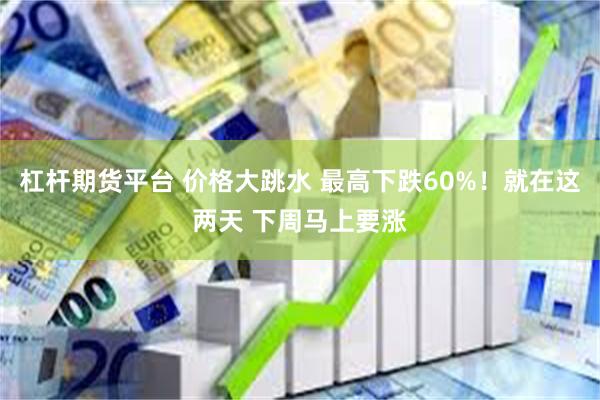 杠杆期货平台 价格大跳水 最高下跌60%！就在这两天 下周马上要涨