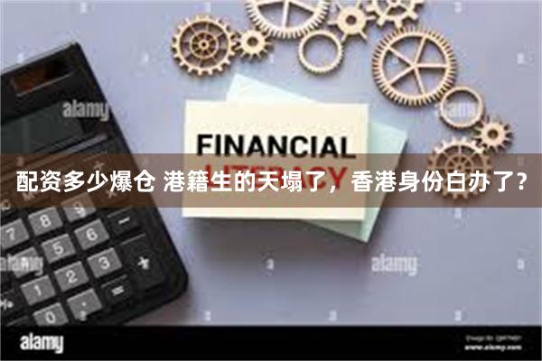 配资多少爆仓 港籍生的天塌了，香港身份白办了？