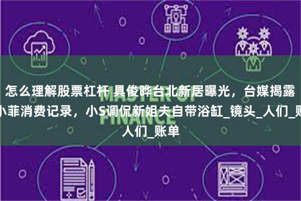 怎么理解股票杠杆 具俊晔台北新居曝光，台媒揭露汪小菲消费记录，小S调侃新姐夫自带浴缸_镜头_人们_账单