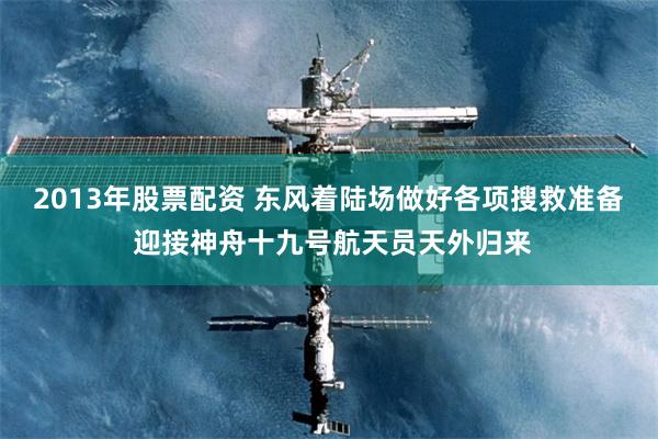 2013年股票配资 东风着陆场做好各项搜救准备 迎接神舟十九号航天员天外归来