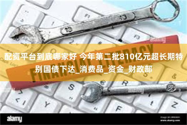 配资平台到底哪家好 今年第二批810亿元超长期特别国债下达_消费品_资金_财政部