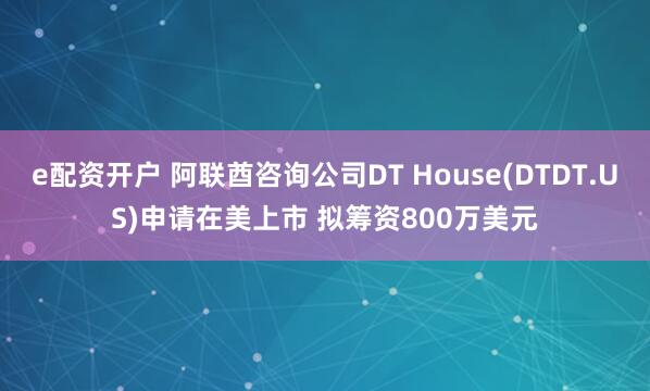 e配资开户 阿联酋咨询公司DT House(DTDT.US)申请在美上市 拟筹资800万美元