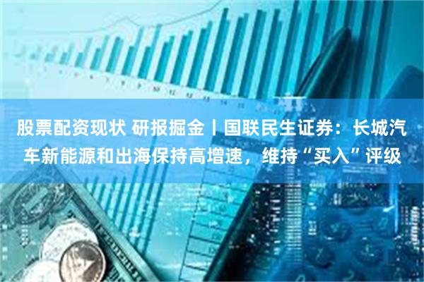 股票配资现状 研报掘金丨国联民生证券：长城汽车新能源和出海保持高增速，维持“买入”评级