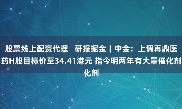 股票线上配资代理   研报掘金｜中金：上调再鼎医药H股目标价至34.41港元 指今明两年有大量催化剂