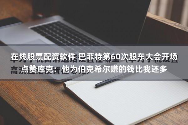 在线股票配资软件 巴菲特第60次股东大会开场点赞库克：他为伯克希尔赚的钱比我还多