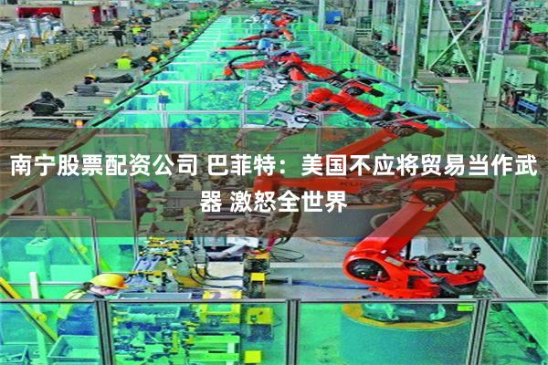 南宁股票配资公司 巴菲特：美国不应将贸易当作武器 激怒全世界