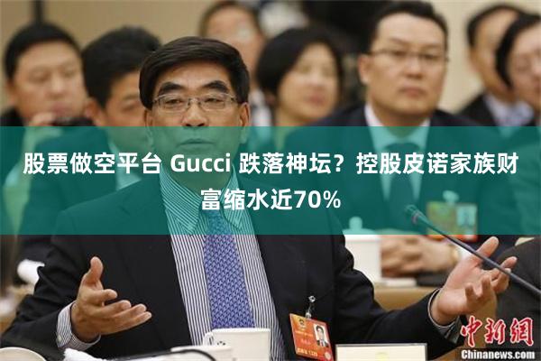 股票做空平台 Gucci 跌落神坛？控股皮诺家族财富缩水近70%