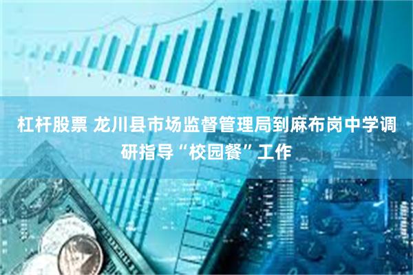 杠杆股票 龙川县市场监督管理局到麻布岗中学调研指导“校园餐”工作