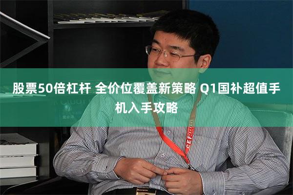 股票50倍杠杆 全价位覆盖新策略 Q1国补超值手机入手攻略