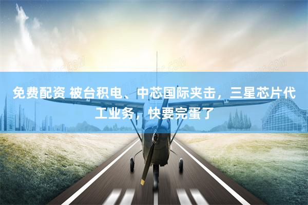 免费配资 被台积电、中芯国际夹击，三星芯片代工业务，快要完蛋了