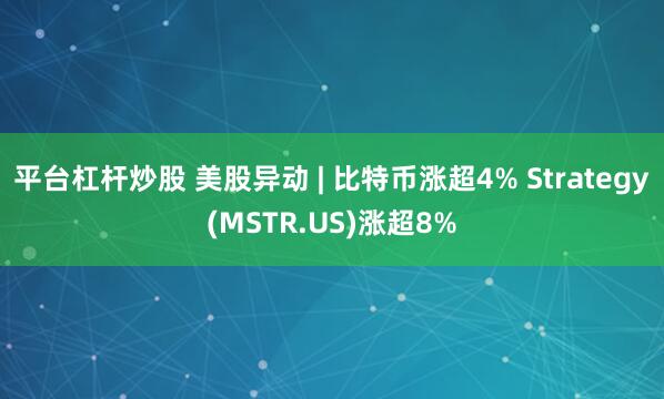 平台杠杆炒股 美股异动 | 比特币涨超4% Strategy(MSTR.US)涨超8%