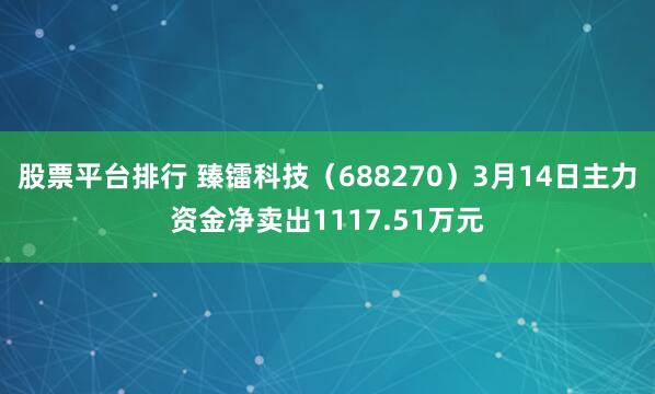 股票平台排行 臻镭科技（688270）3月14日主力资金净卖出1117.51万元