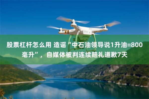 股票杠杆怎么用 造谣“中石油领导说1升油=800毫升”，自媒体被判连续赔礼道歉7天