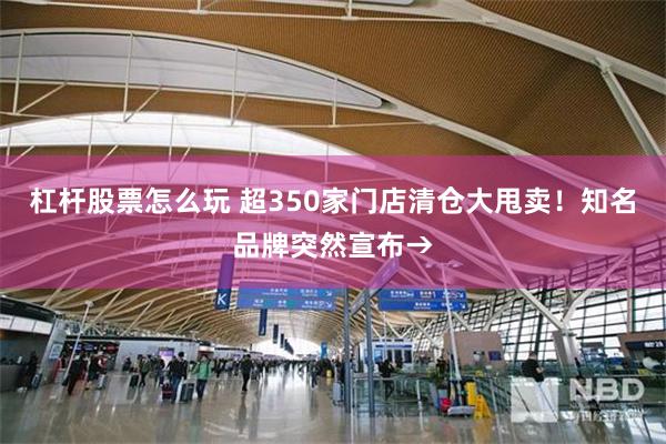 杠杆股票怎么玩 超350家门店清仓大甩卖！知名品牌突然宣布→