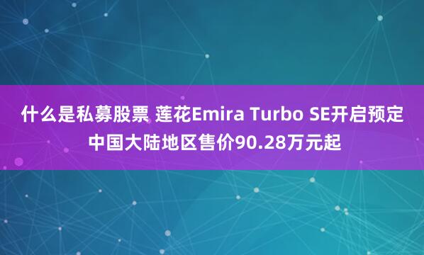 什么是私募股票 莲花Emira Turbo SE开启预定 中国大陆地区售价90.28万元起