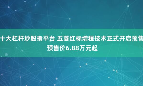 十大杠杆炒股指平台 五菱红标增程技术正式开启预售 预售价6.88万元起
