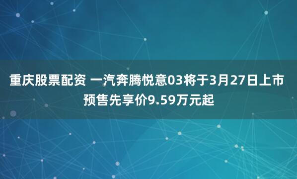 重庆股票配资 一汽奔腾悦意03将于3月27日上市 预售先享价9.59万元起