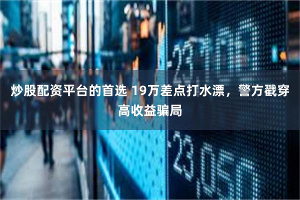 炒股配资平台的首选 19万差点打水漂，警方戳穿高收益骗局