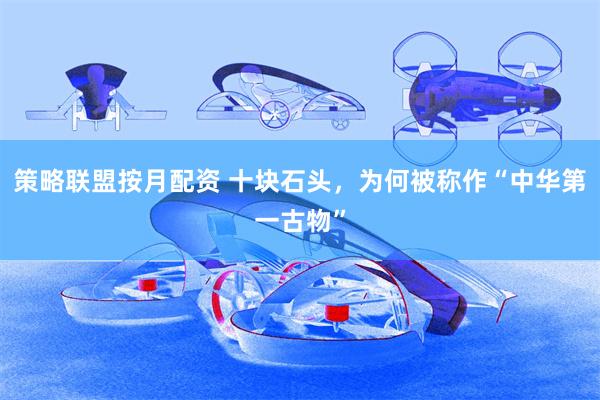 策略联盟按月配资 十块石头，为何被称作“中华第一古物”